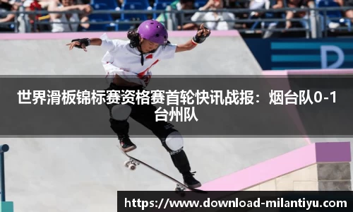 世界滑板锦标赛资格赛首轮快讯战报：烟台队0-1台州队