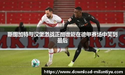 斯图加特与汉堡激战正酣谁能在德甲赛场中笑到最后